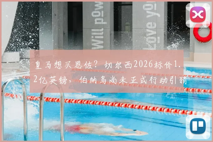 皇马想买恩佐？切尔西2026标价1.2亿英镑，伯纳乌尚未正式行动引猜测