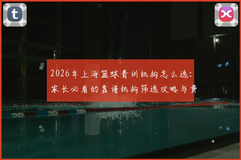 2026年上海篮球青训机构怎么选:家长必看的靠谱机构筛选攻略与费用参考