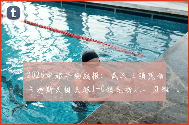 2026中超半场战报：武汉三镇凭借卡迪斯关键头球1-0领先浙江，贝维斯门前制造险情