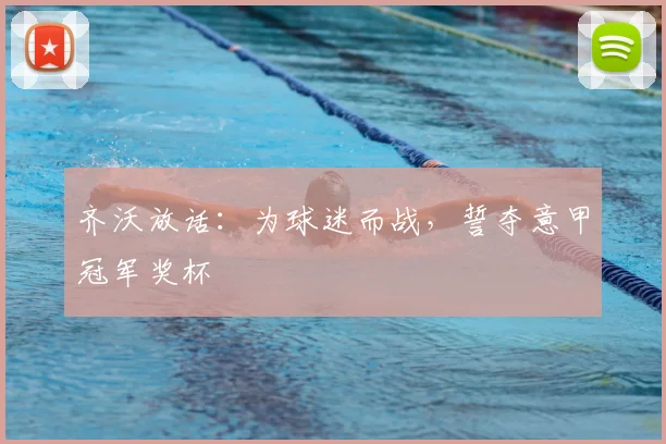 齐沃放话:为球迷而战,誓夺意甲冠军奖杯