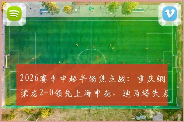 2026赛季中超半场焦点战：重庆铜梁龙2-0领先上海申花，迪马塔失点后传射建功，肯帕努破门