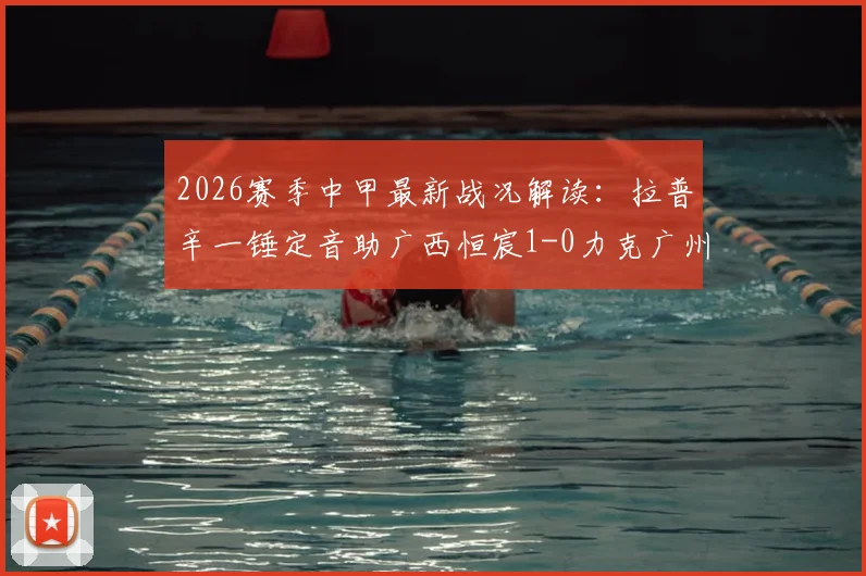 2026赛季中甲最新战况解读：拉普辛一锤定音助广西恒宸1-0力克广州豹，附两队积分排名及关键球员数据详解