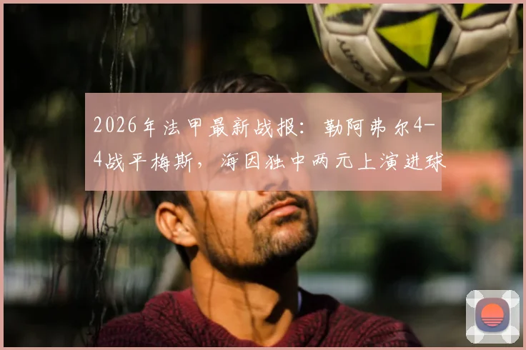 2026年法甲最新战报:勒阿弗尔4-4战平梅斯,海因独中两元上演进球大战,附全场数据解析
