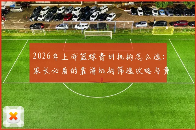 2026年上海篮球青训机构怎么选:家长必看的靠谱机构筛选攻略与费用参考