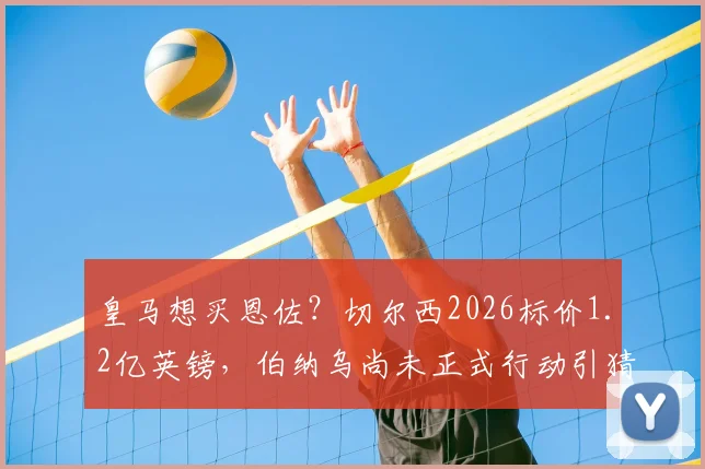 皇马想买恩佐?切尔西2026标价1.2亿英镑,伯纳乌尚未正式行动引猜测