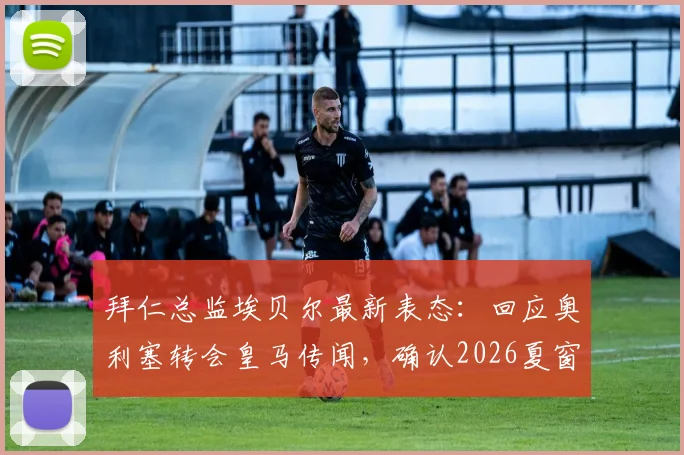 拜仁总监埃贝尔最新表态：回应奥利塞转会皇马传闻，确认2026夏窗不再引援