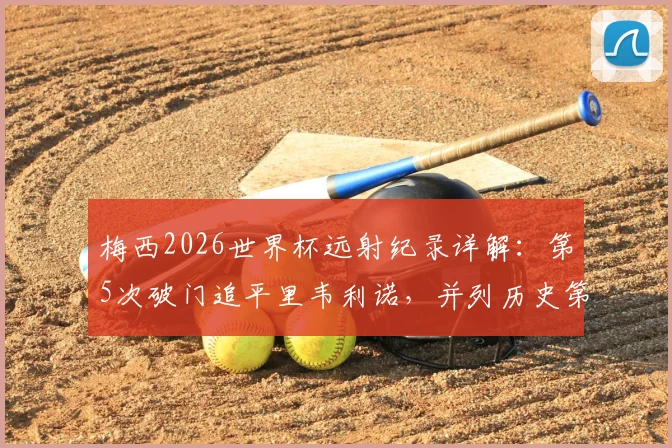 梅西2026世界杯远射纪录详解：第5次破门追平里韦利诺，并列历史第一数据对比分析