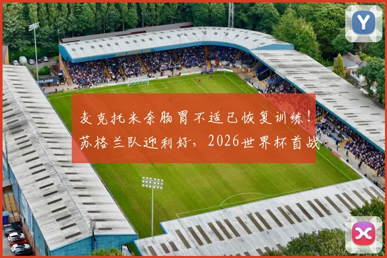 麦克托米奈肠胃不适已恢复训练！苏格兰队迎利好，2026世界杯首战出场成焦点