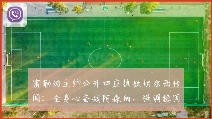 富勒姆主帅公开回应执教切尔西传闻：全身心备战阿森纳，强调稳固防守是关键
