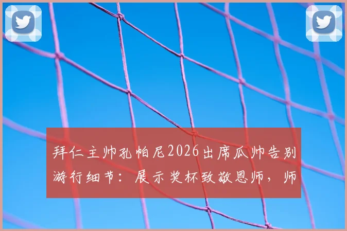 拜仁主帅孔帕尼2026出席瓜帅告别游行细节:展示奖杯致敬恩师,师徒情谊感动现场球迷