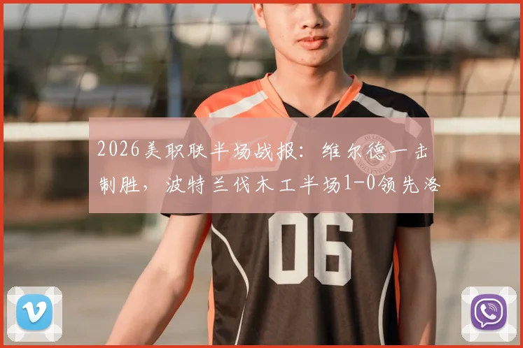 2026美职联半场战报：维尔德一击制胜，波特兰伐木工半场1-0领先洛杉矶FC，半场攻防深度解析