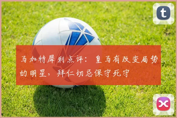 马加特犀利点评:皇马有改变局势的明星,拜仁切忌保守死守