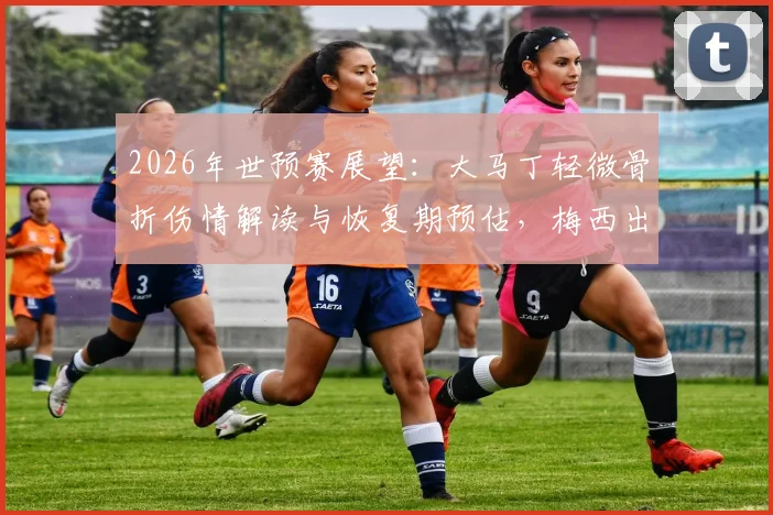 2026年世预赛展望:大马丁轻微骨折伤情解读与恢复期预估,梅西出战成疑下的阿根廷阵容分析