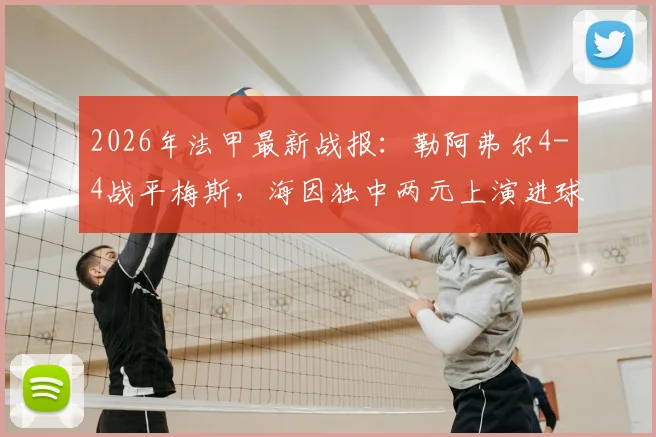 2026年法甲最新战报：勒阿弗尔4-4战平梅斯，海因独中两元上演进球大战，附全场数据解析