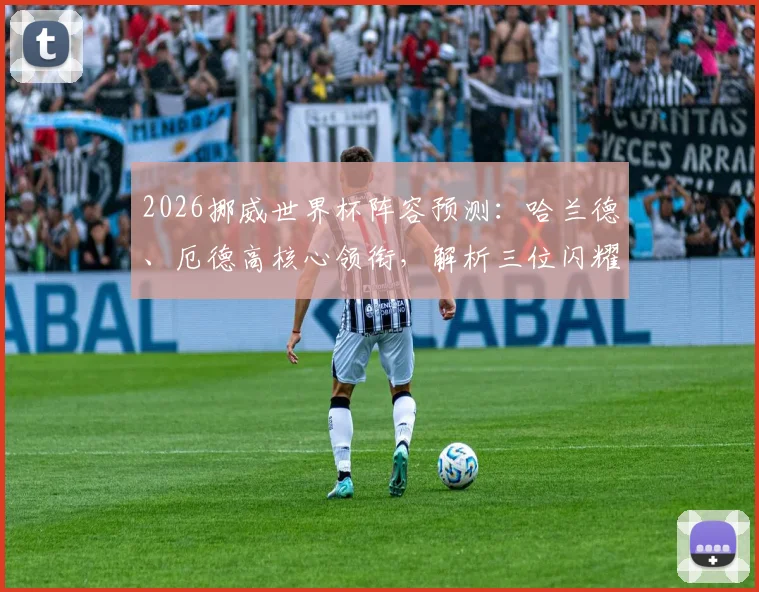 2026挪威世界杯阵容预测:哈兰德、厄德高核心领衔,解析三位闪耀哥入选前景与实力分析