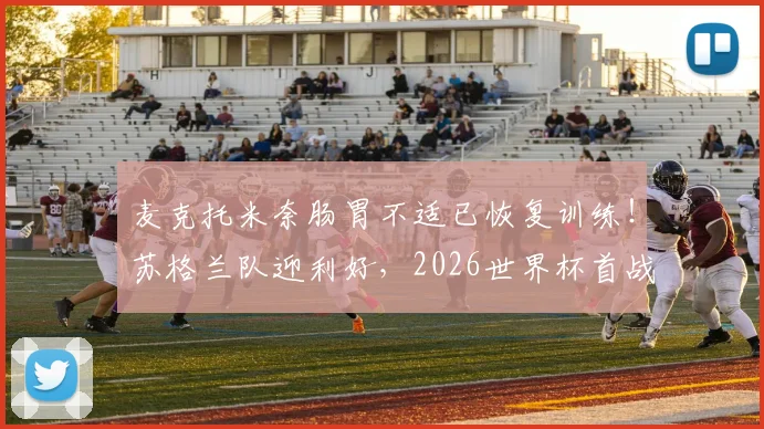 麦克托米奈肠胃不适已恢复训练！苏格兰队迎利好，2026世界杯首战出场成焦点