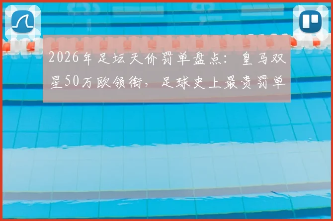 2026年足坛天价罚单盘点:皇马双星50万欧领衔,足球史上最贵罚单有哪些?