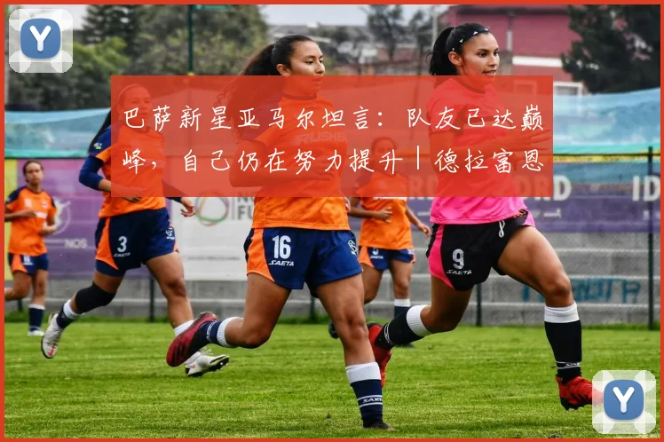 巴萨新星亚马尔坦言：队友已达巅峰，自己仍在努力提升｜德拉富恩特点评2026前景