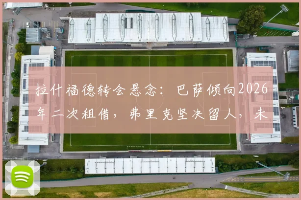 拉什福德转会悬念:巴萨倾向2026年二次租借,弗里克坚决留人,未来去向分析