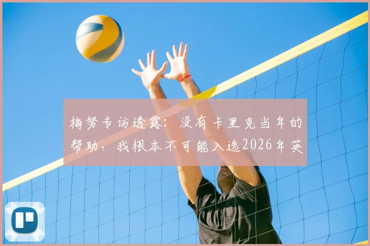 梅努专访透露：没有卡里克当年的帮助，我根本不可能入选2026年英格兰队，心中唯有感激