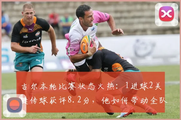 吉尔本轮比赛状态火热：1进球2关键传球获评8.2分，他如何带动全队进攻？