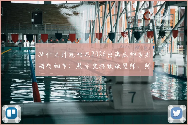 拜仁主帅孔帕尼2026出席瓜帅告别游行细节:展示奖杯致敬恩师,师徒情谊感动现场球迷