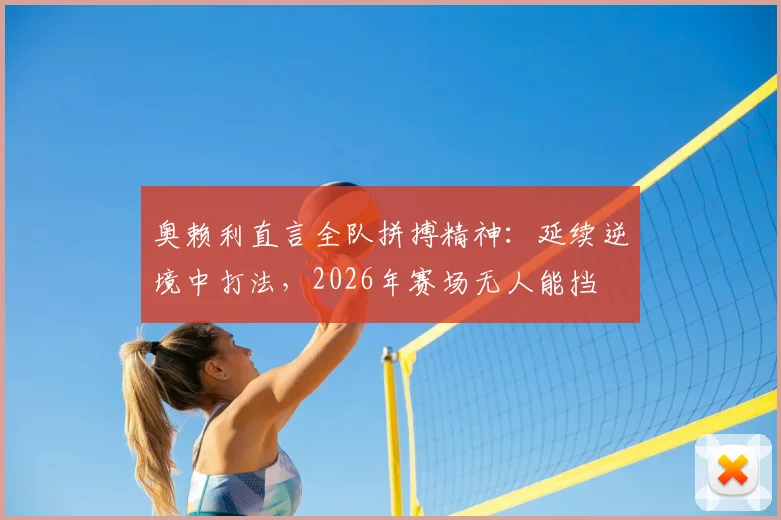 奥赖利直言全队拼搏精神:延续逆境中打法,2026年赛场无人能挡