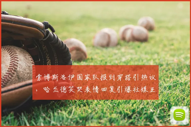 索博斯洛伊国家队报到穿搭引热议，哈兰德笑哭表情回复引爆社媒互动话题