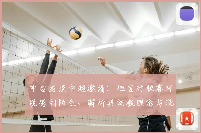 申台龙谈中超邀请：坦言对联赛环境感到陌生，解析其执教理念与现状