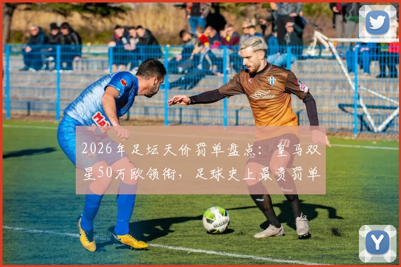 2026年足坛天价罚单盘点:皇马双星50万欧领衔,足球史上最贵罚单有哪些?