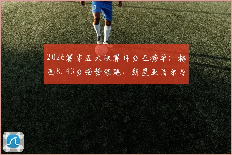 2026赛季五大联赛评分王榜单：梅西8.43分强势领跑，新星亚马尔与老将凯恩同登高分榜