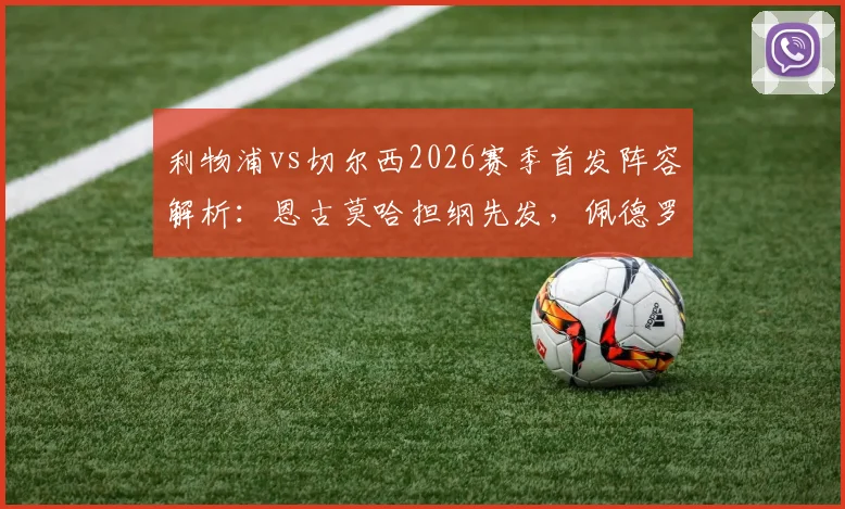 利物浦vs切尔西2026赛季首发阵容解析:恩古莫哈担纲先发,佩德罗、帕尔默悉数出战,双方战术布局前瞻