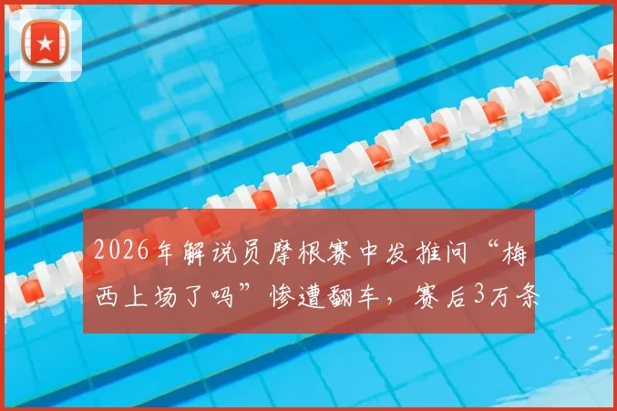 2026年解说员摩根赛中发推问“梅西上场了吗”惨遭翻车,赛后3万条评论鞭尸事件深度回顾