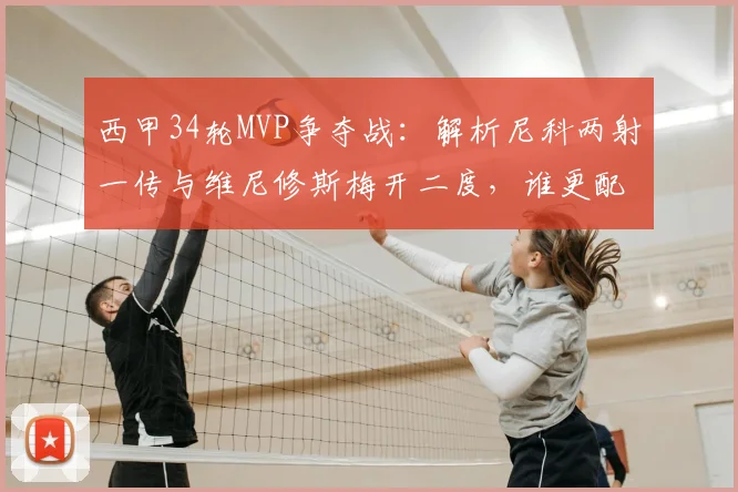 西甲34轮MVP争夺战：解析尼科两射一传与维尼修斯梅开二度，谁更配得上本轮最佳？