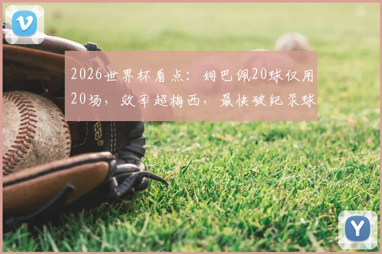 2026世界杯看点:姆巴佩20球仅用20场,效率超梅西,最快破纪录球员是谁?