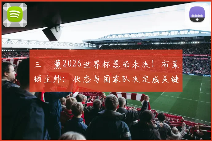 三笘薰2026世界杯悬而未决！布莱顿主帅：状态与国家队决定成关键，日本队征召面临两难