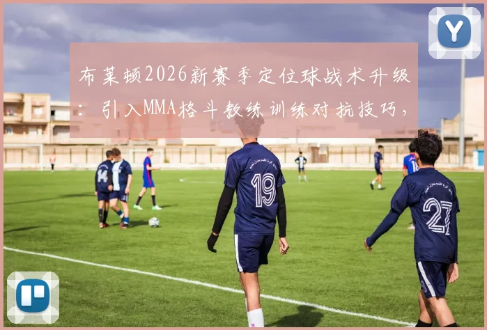 布莱顿2026新赛季定位球战术升级:引入MMA格斗教练训练对抗技巧,角球任意球防守成效如何?