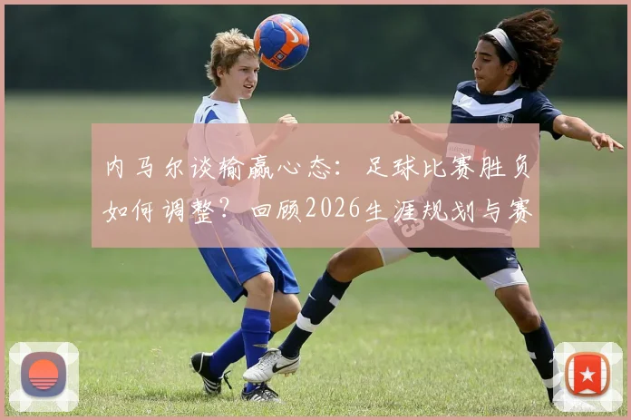 内马尔谈输赢心态:足球比赛胜负如何调整?回顾2026生涯规划与赛后采访金句