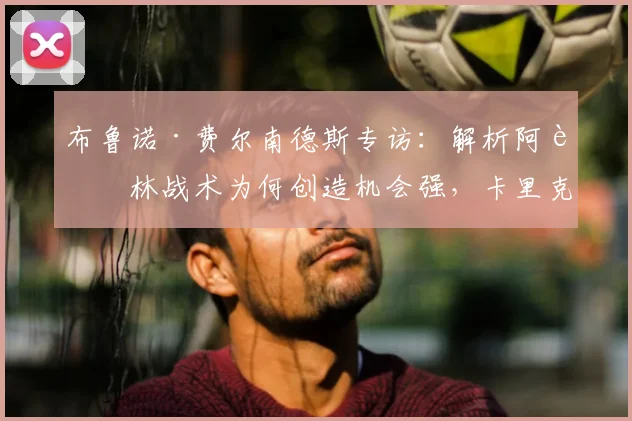布鲁诺·费尔南德斯专访：解析阿莫林战术为何创造机会强，卡里克如何成功改造球队2026