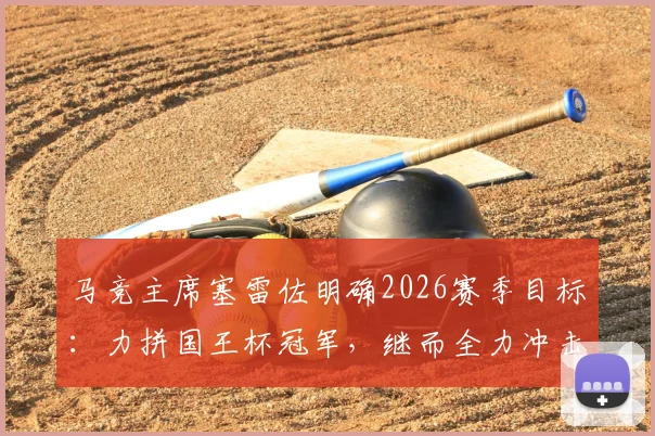 马竞主席塞雷佐明确2026赛季目标:力拼国王杯冠军,继而全力冲击欧冠决赛席位