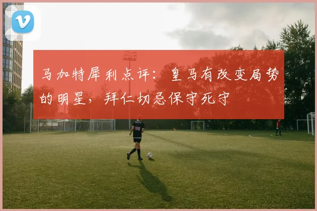 马加特犀利点评：皇马有改变局势的明星，拜仁切忌保守死守