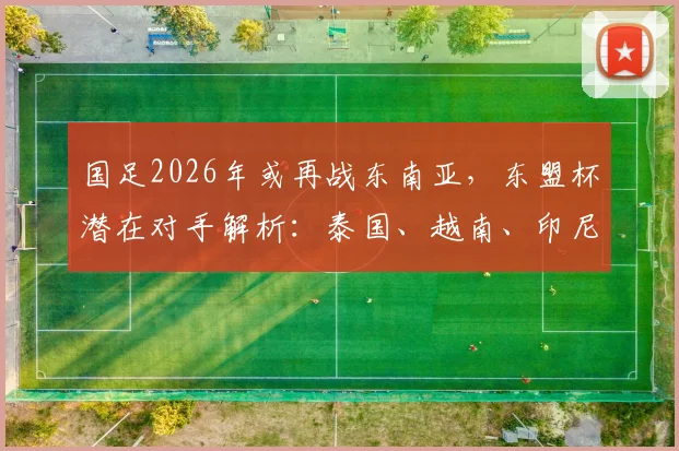 国足2026年或再战东南亚,东盟杯潜在对手解析:泰国、越南、印尼谁最难打?