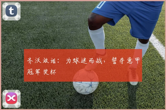 齐沃放话：为球迷而战，誓夺意甲冠军奖杯