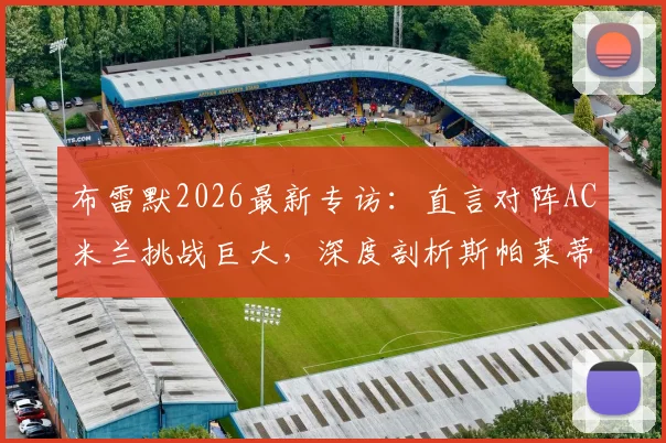 布雷默2026最新专访:直言对阵AC米兰挑战巨大,深度剖析斯帕莱蒂上任后尤文图斯的战术革新与球队蜕变