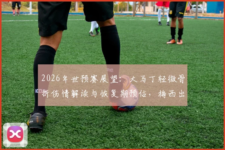 2026年世预赛展望：大马丁轻微骨折伤情解读与恢复期预估，梅西出战成疑下的阿根廷阵容分析