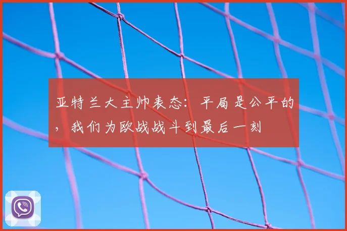 亚特兰大主帅表态:平局是公平的,我们为欧战战斗到最后一刻