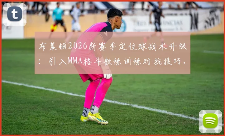 布莱顿2026新赛季定位球战术升级：引入MMA格斗教练训练对抗技巧，角球任意球防守成效如何？