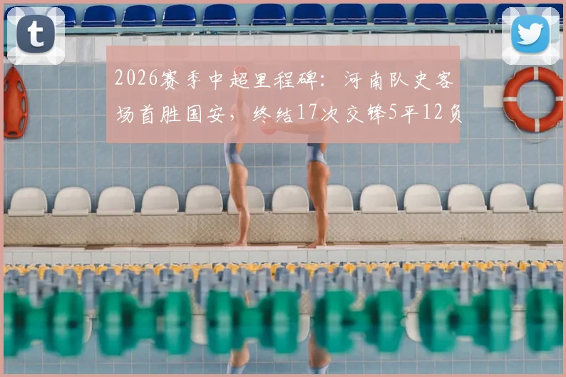 2026赛季中超里程碑：河南队史客场首胜国安，终结17次交锋5平12负尴尬纪录