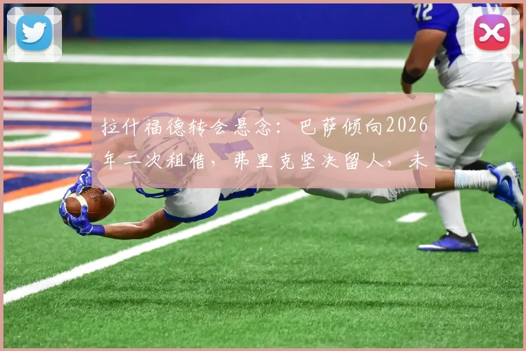 拉什福德转会悬念：巴萨倾向2026年二次租借，弗里克坚决留人，未来去向分析