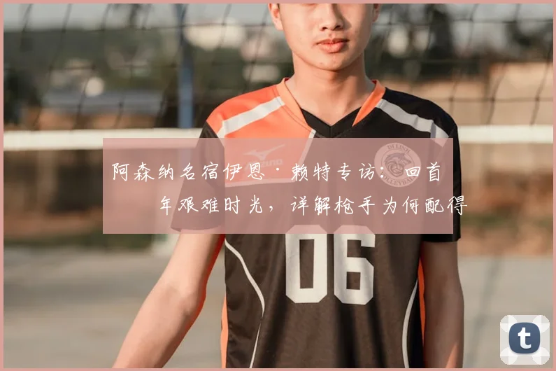 阿森纳名宿伊恩·赖特专访:回首三年艰难时光,详解枪手为何配得上2026年英超冠军